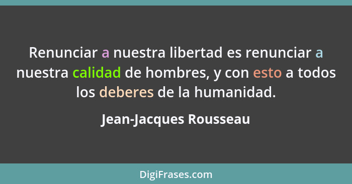 Renunciar a nuestra libertad es renunciar a nuestra calidad de hombres, y con esto a todos los deberes de la humanidad.... - Jean-Jacques Rousseau
