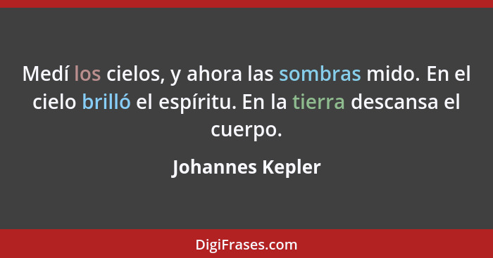 Medí los cielos, y ahora las sombras mido. En el cielo brilló el espíritu. En la tierra descansa el cuerpo.... - Johannes Kepler