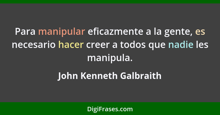 Para manipular eficazmente a la gente, es necesario hacer creer a todos que nadie les manipula.... - John Kenneth Galbraith