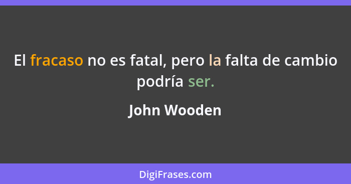 El fracaso no es fatal, pero la falta de cambio podría ser.... - John Wooden