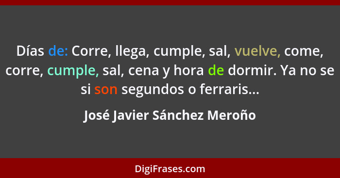 Días de: Corre, llega, cumple, sal, vuelve, come, corre, cumple, sal, cena y hora de dormir. Ya no se si son segundos o f... - José Javier Sánchez Meroño