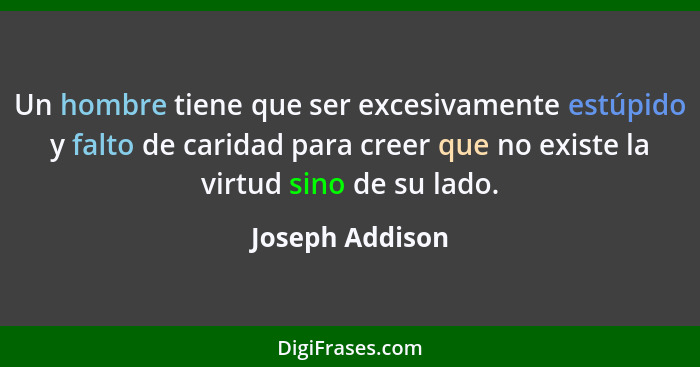 Un hombre tiene que ser excesivamente estúpido y falto de caridad para creer que no existe la virtud sino de su lado.... - Joseph Addison