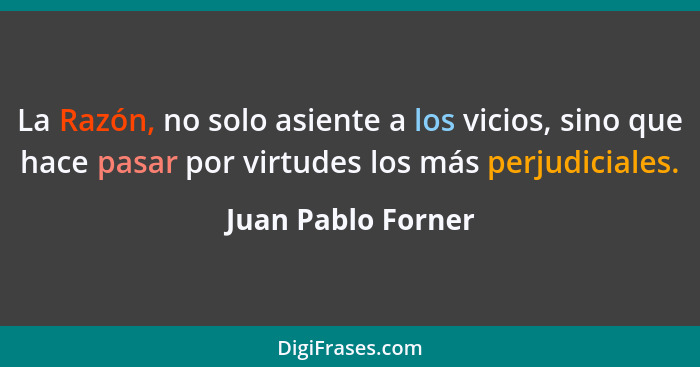 La Razón, no solo asiente a los vicios, sino que hace pasar por virtudes los más perjudiciales.... - Juan Pablo Forner