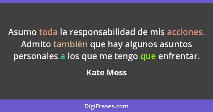 Asumo toda la responsabilidad de mis acciones. Admito también que hay algunos asuntos personales a los que me tengo que enfrentar.... - Kate Moss
