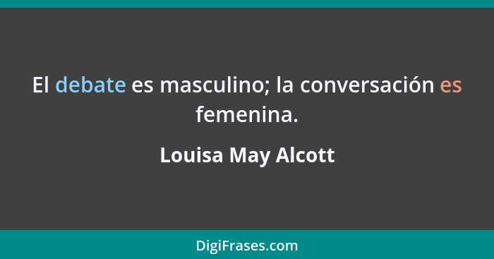 El debate es masculino; la conversación es femenina.... - Louisa May Alcott