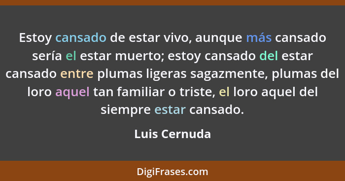 Estoy cansado de estar vivo, aunque más cansado sería el estar muerto; estoy cansado del estar cansado entre plumas ligeras sagazmente,... - Luis Cernuda