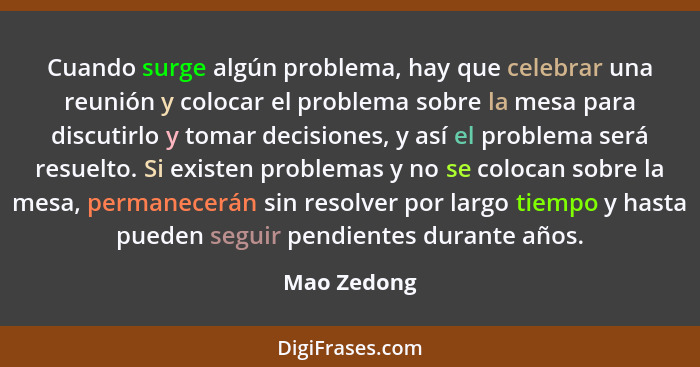 Cuando surge algún problema, hay que celebrar una reunión y colocar el problema sobre la mesa para discutirlo y tomar decisiones, y así e... - Mao Zedong