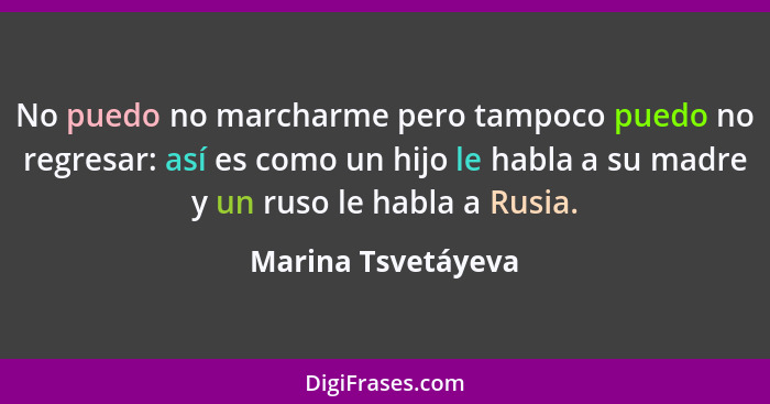 No puedo no marcharme pero tampoco puedo no regresar: así es como un hijo le habla a su madre y un ruso le habla a Rusia.... - Marina Tsvetáyeva