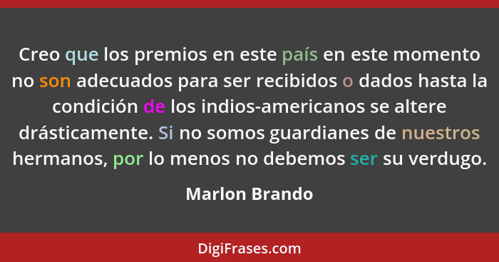 Creo que los premios en este país en este momento no son adecuados para ser recibidos o dados hasta la condición de los indios-america... - Marlon Brando