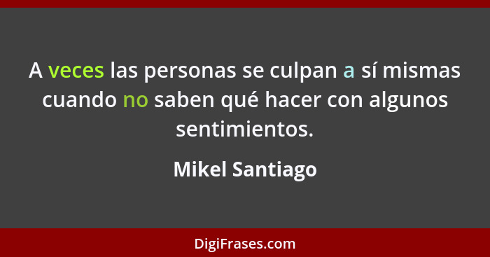 A veces las personas se culpan a sí mismas cuando no saben qué hacer con algunos sentimientos.... - Mikel Santiago