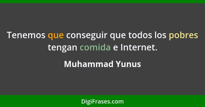 Tenemos que conseguir que todos los pobres tengan comida e Internet.... - Muhammad Yunus