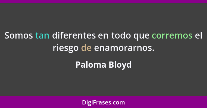 Somos tan diferentes en todo que corremos el riesgo de enamorarnos.... - Paloma Bloyd