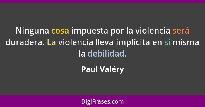Ninguna cosa impuesta por la violencia será duradera. La violencia lleva implícita en sí misma la debilidad.... - Paul Valéry