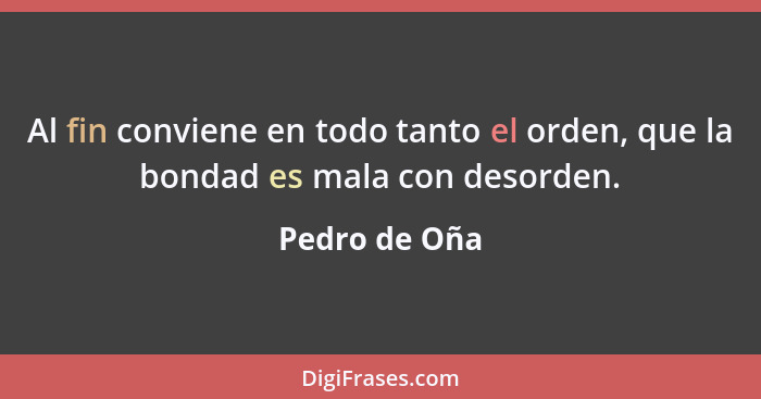 Al fin conviene en todo tanto el orden, que la bondad es mala con desorden.... - Pedro de Oña