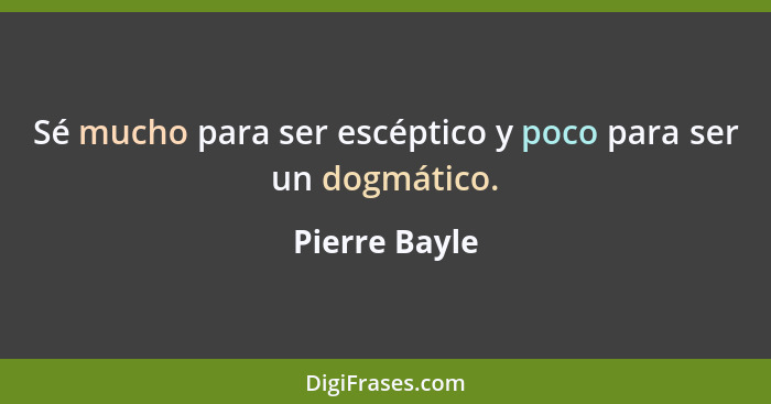 Sé mucho para ser escéptico y poco para ser un dogmático.... - Pierre Bayle