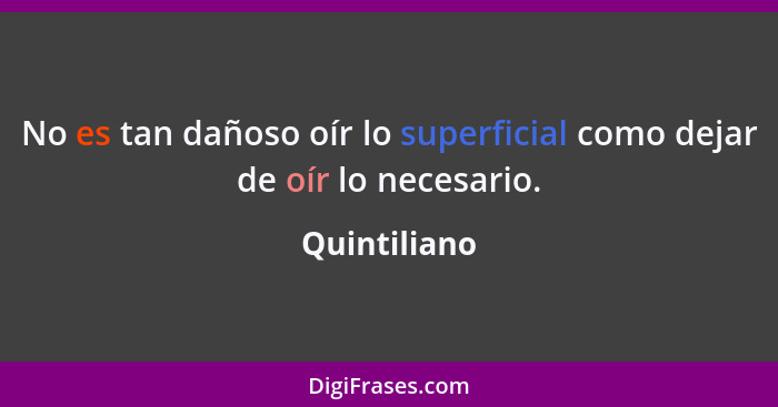 No es tan dañoso oír lo superficial como dejar de oír lo necesario.... - Quintiliano