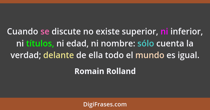 Cuando se discute no existe superior, ni inferior, ni títulos, ni edad, ni nombre: sólo cuenta la verdad; delante de ella todo el mun... - Romain Rolland