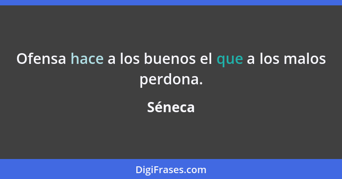 Ofensa hace a los buenos el que a los malos perdona.... - Séneca