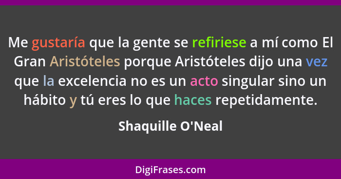 Me gustaría que la gente se refiriese a mí como El Gran Aristóteles porque Aristóteles dijo una vez que la excelencia no es un... - Shaquille O'Neal