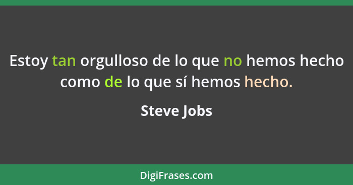 Estoy tan orgulloso de lo que no hemos hecho como de lo que sí hemos hecho.... - Steve Jobs