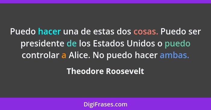 Puedo hacer una de estas dos cosas. Puedo ser presidente de los Estados Unidos o puedo controlar a Alice. No puedo hacer ambas.... - Theodore Roosevelt