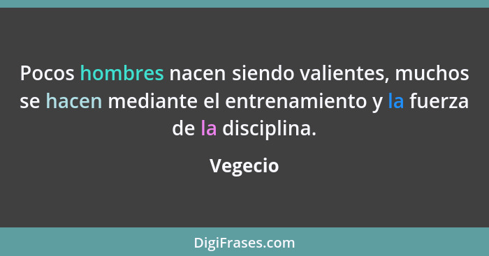 Pocos hombres nacen siendo valientes, muchos se hacen mediante el entrenamiento y la fuerza de la disciplina.... - Vegecio