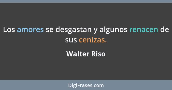 Los amores se desgastan y algunos renacen de sus cenizas.... - Walter Riso