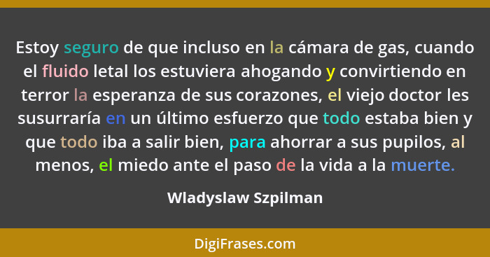 Estoy seguro de que incluso en la cámara de gas, cuando el fluido letal los estuviera ahogando y convirtiendo en terror la espera... - Wladyslaw Szpilman