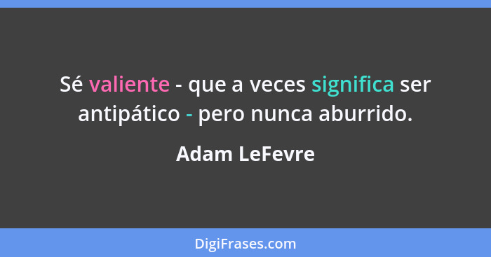 Sé valiente - que a veces significa ser antipático - pero nunca aburrido.... - Adam LeFevre