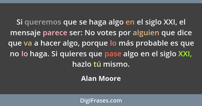 Si queremos que se haga algo en el siglo XXI, el mensaje parece ser: No votes por alguien que dice que va a hacer algo, porque lo más pro... - Alan Moore