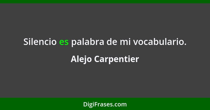 Silencio es palabra de mi vocabulario.... - Alejo Carpentier