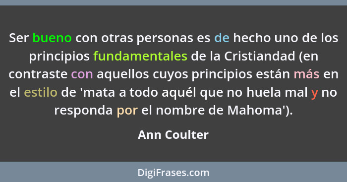 Ser bueno con otras personas es de hecho uno de los principios fundamentales de la Cristiandad (en contraste con aquellos cuyos principi... - Ann Coulter