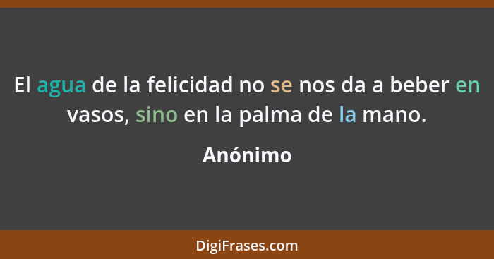 El agua de la felicidad no se nos da a beber en vasos, sino en la palma de la mano.... - Anónimo