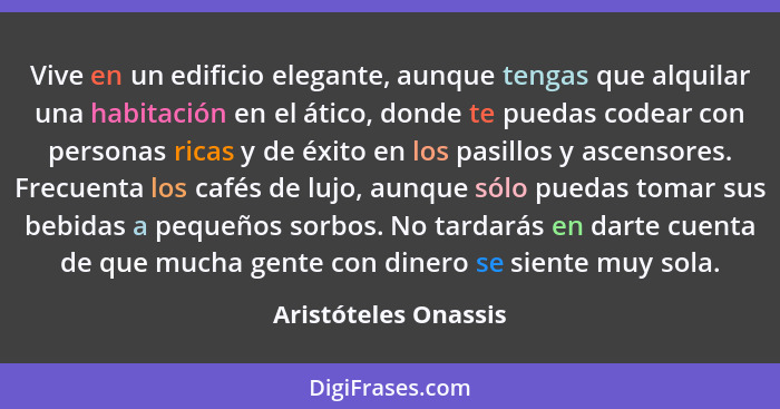 Vive en un edificio elegante, aunque tengas que alquilar una habitación en el ático, donde te puedas codear con personas ricas y... - Aristóteles Onassis