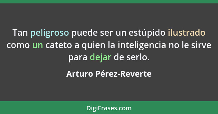 Tan peligroso puede ser un estúpido ilustrado como un cateto a quien la inteligencia no le sirve para dejar de serlo.... - Arturo Pérez-Reverte