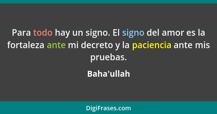 Para todo hay un signo. El signo del amor es la fortaleza ante mi decreto y la paciencia ante mis pruebas.... - Baha'ullah