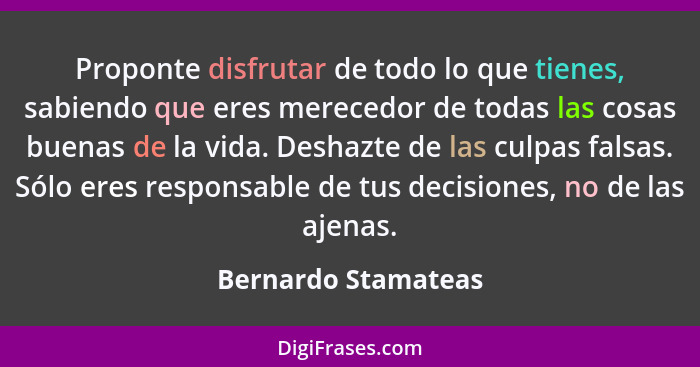 Proponte disfrutar de todo lo que tienes, sabiendo que eres merecedor de todas las cosas buenas de la vida. Deshazte de las culpa... - Bernardo Stamateas