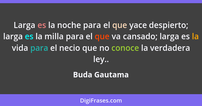 Larga es la noche para el que yace despierto; larga es la milla para el que va cansado; larga es la vida para el necio que no conoce la... - Buda Gautama
