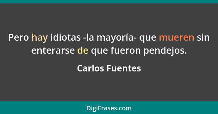 Pero hay idiotas -la mayoría- que mueren sin enterarse de que fueron pendejos.... - Carlos Fuentes