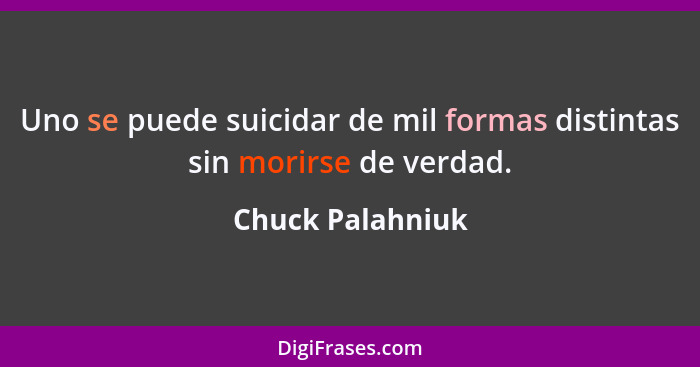 Uno se puede suicidar de mil formas distintas sin morirse de verdad.... - Chuck Palahniuk