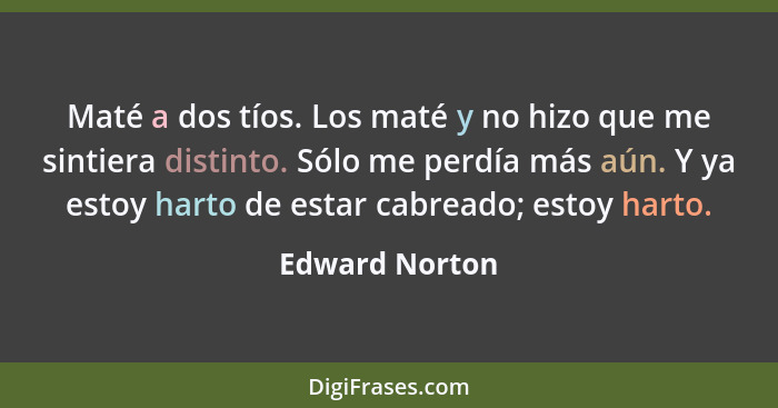 Maté a dos tíos. Los maté y no hizo que me sintiera distinto. Sólo me perdía más aún. Y ya estoy harto de estar cabreado; estoy harto.... - Edward Norton