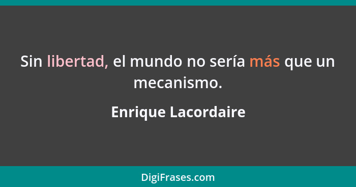 Sin libertad, el mundo no sería más que un mecanismo.... - Enrique Lacordaire