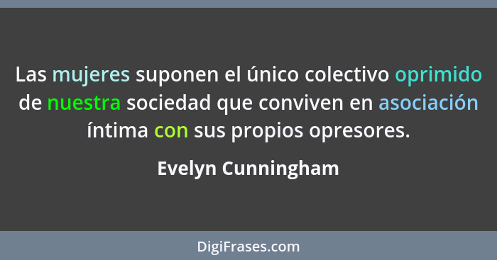 Las mujeres suponen el único colectivo oprimido de nuestra sociedad que conviven en asociación íntima con sus propios opresores.... - Evelyn Cunningham