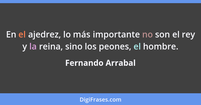 En el ajedrez, lo más importante no son el rey y la reina, sino los peones, el hombre.... - Fernando Arrabal