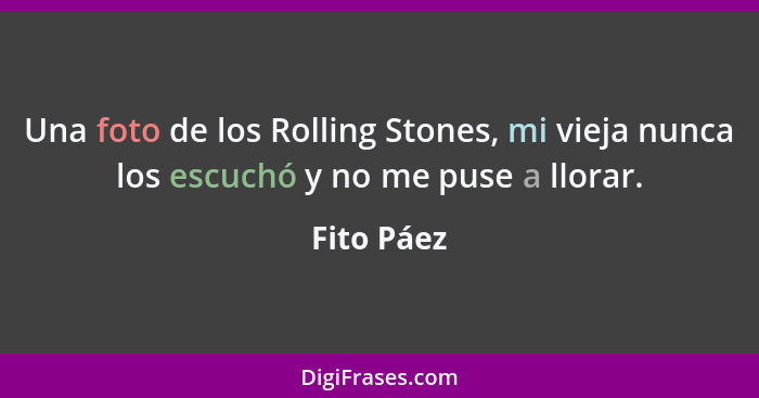 Una foto de los Rolling Stones, mi vieja nunca los escuchó y no me puse a llorar.... - Fito Páez