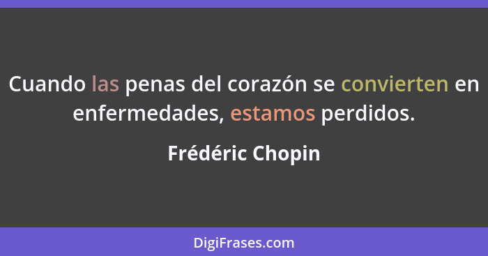 Cuando las penas del corazón se convierten en enfermedades, estamos perdidos.... - Frédéric Chopin