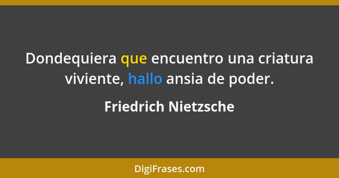 Dondequiera que encuentro una criatura viviente, hallo ansia de poder.... - Friedrich Nietzsche