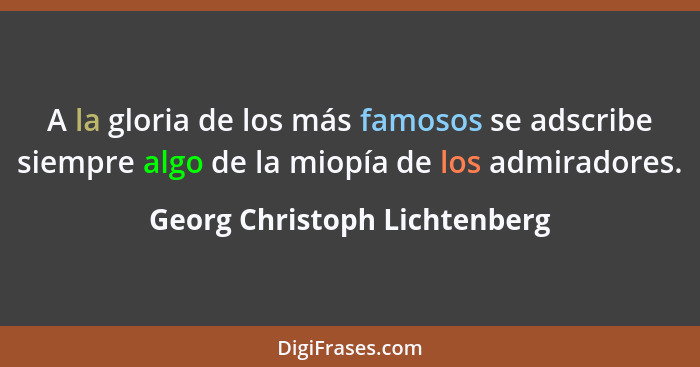 A la gloria de los más famosos se adscribe siempre algo de la miopía de los admiradores.... - Georg Christoph Lichtenberg