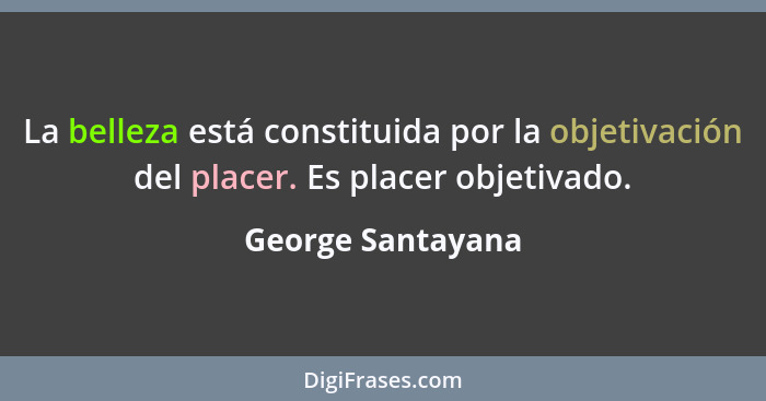 La belleza está constituida por la objetivación del placer. Es placer objetivado.... - George Santayana