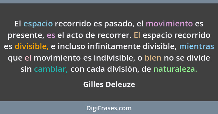 El espacio recorrido es pasado, el movimiento es presente, es el acto de recorrer. El espacio recorrido es divisible, e incluso infin... - Gilles Deleuze